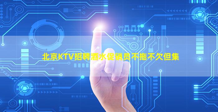 北京KTV招聘酒水促销员不拖不欠但集