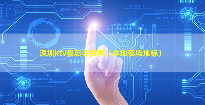 深圳ktv夜总会招聘（本地夜场地标）