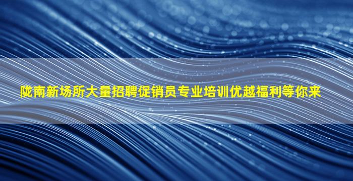 陇南新场所大量招聘促销员专业培训优越福利等你来