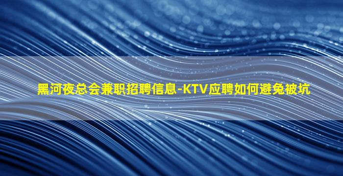 黑河夜总会兼职招聘信息-KTV应聘如何避兔被坑